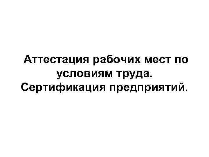 Аттестация рабочих мест по условиям труда. Сертификация предприятий. 