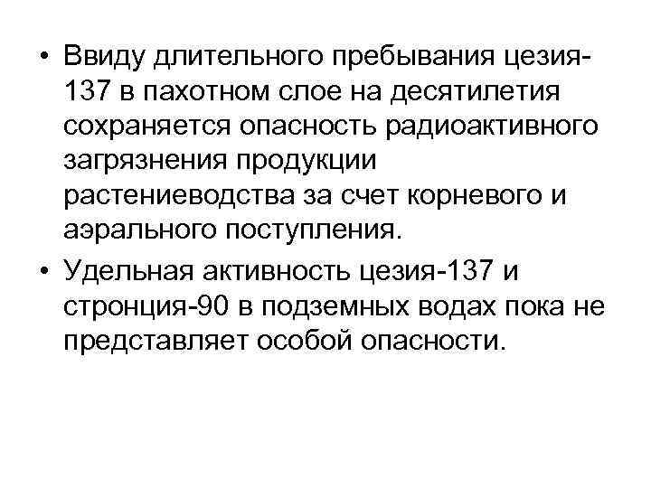  • Ввиду длительного пребывания цезия 137 в пахотном слое на десятилетия сохраняется опасность