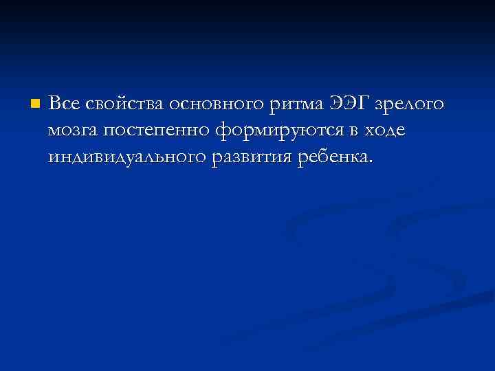n Все свойства основного ритма ЭЭГ зрелого мозга постепенно формируются в ходе индивидуального развития