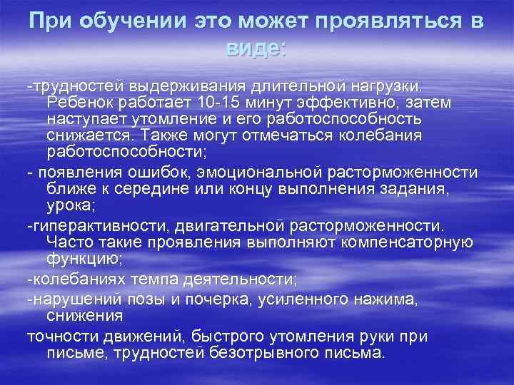 При обучении это может проявляться в виде: -трудностей выдерживания длительной нагрузки. Ребенок работает 10