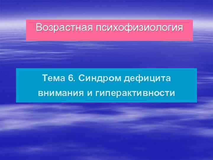 Возрастная психофизиология Тема 6. Синдром дефицита внимания и гиперактивности 