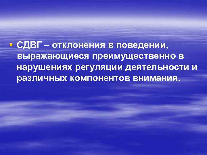 § СДВГ – отклонения в поведении, выражающиеся преимущественно в нарушениях регуляции деятельности и различных