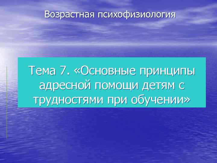 Возрастная психофизиология Тема 7. «Основные принципы адресной помощи детям с трудностями при обучении» 