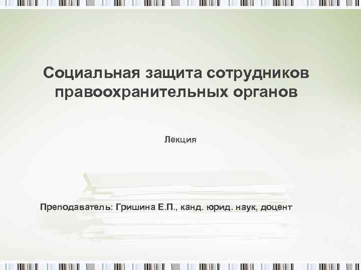 Социальная защита сотрудников правоохранительных органов Лекция Преподаватель: Гришина Е. П. , канд. юрид. наук,