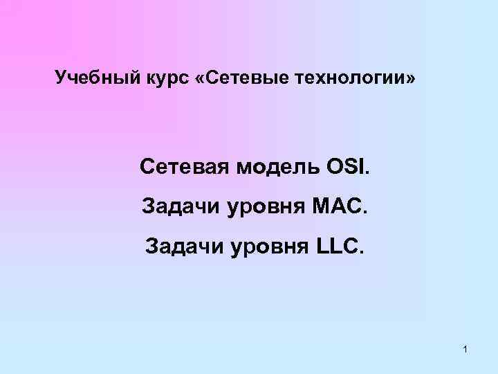 Учебный курс «Сетевые технологии» Сетевая модель OSI. Задачи уровня MAC. Задачи уровня LLC. 1