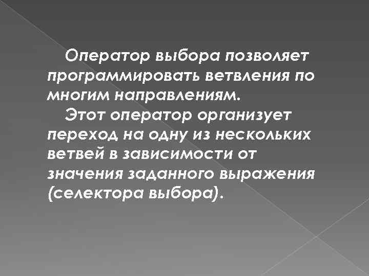 Оператор выбора позволяет программировать ветвления по многим направлениям. Этот оператор организует переход на одну