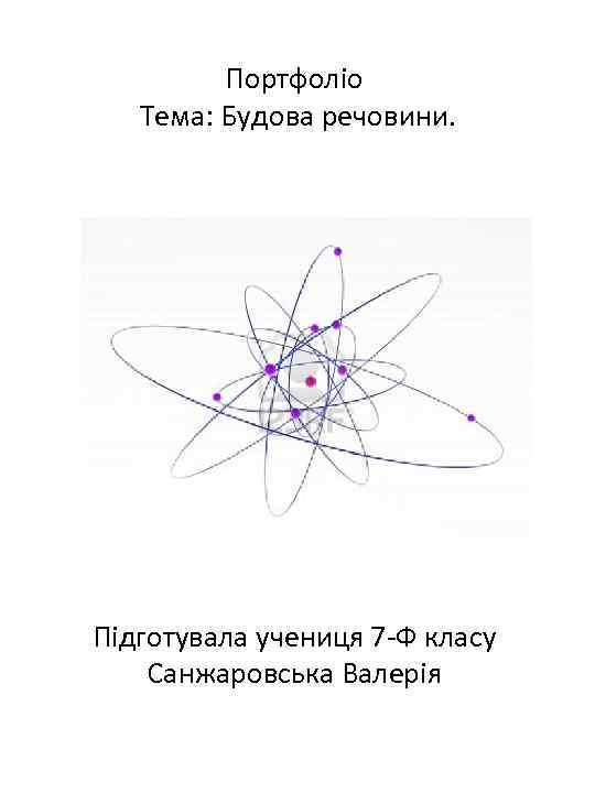 Портфолiо Тема: Будова речовини. Пiдготувала учениця 7 -Ф класу Санжаровська Валерiя 