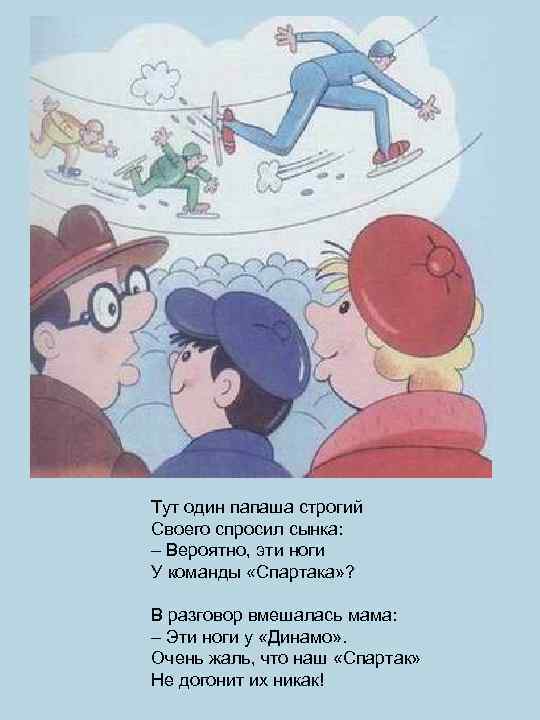 Тут один папаша строгий Своего спросил сынка: – Вероятно, эти ноги У команды «Спартака»