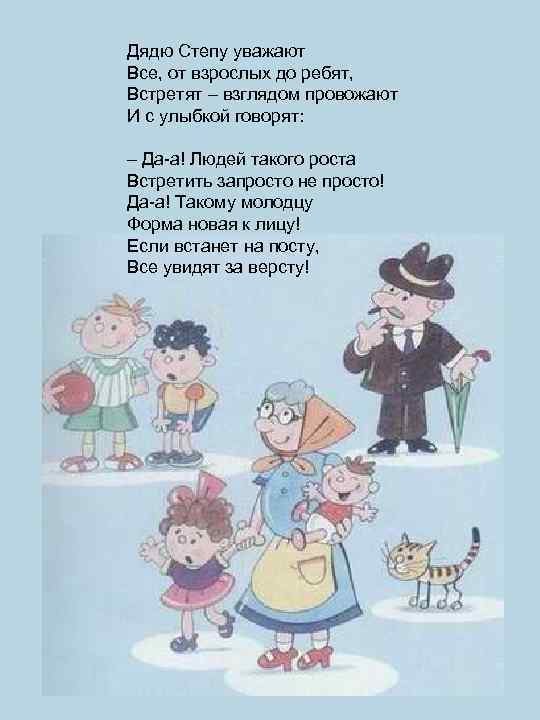 Дядю Степу уважают Все, от взрослых до ребят, Встретят – взглядом провожают И с