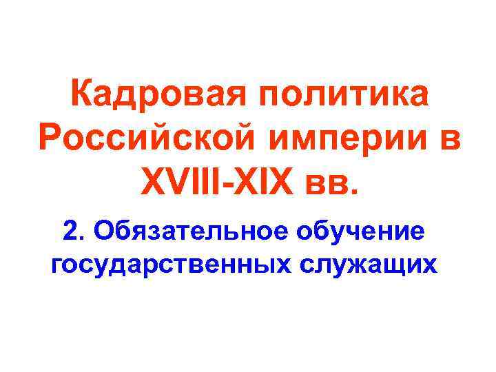 Кадровая политика Российской империи в XVIII-XIX вв. 2. Обязательное обучение государственных служащих 