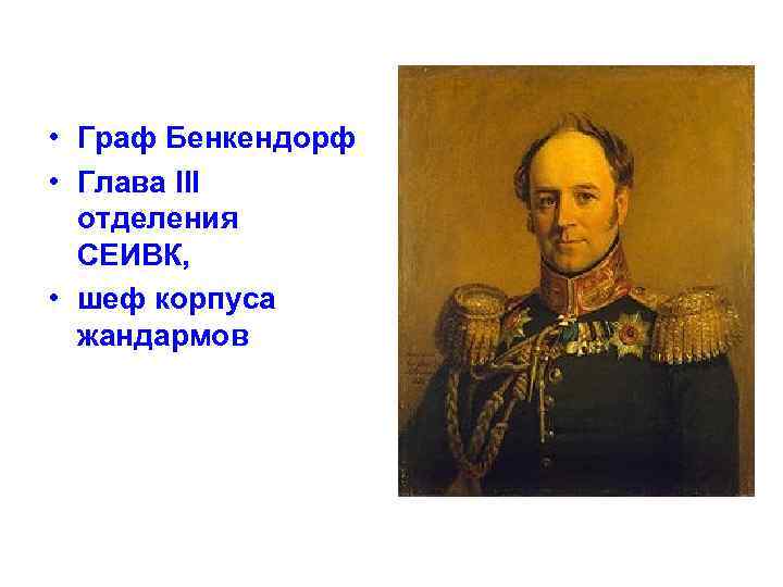  • Граф Бенкендорф • Глава III отделения СЕИВК, • шеф корпуса жандармов 