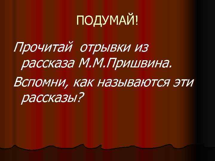 ПОДУМАЙ! Прочитай отрывки из рассказа М. М. Пришвина. Вспомни, как называются эти рассказы? 