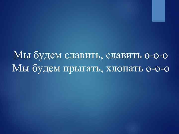 Мы будем славить, славить о-о-о Мы будем прыгать, хлопать о-о-о 