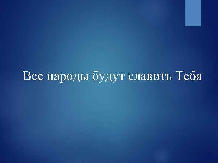 Все народы будут славить Тебя 