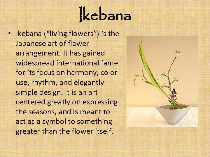 Ikebana • Ikebana (“living flowers”) is the Japanese art of flower arrangement. It has