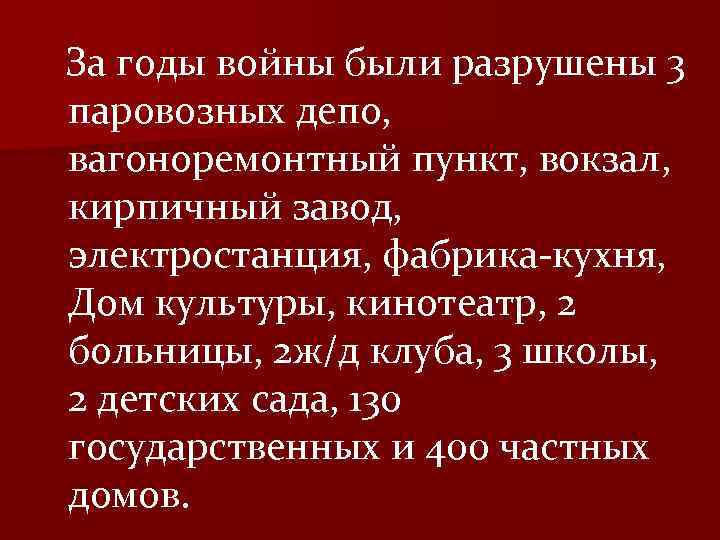 За годы войны были разрушены 3 паровозных депо, вагоноремонтный пункт, вокзал, кирпичный завод, электростанция,
