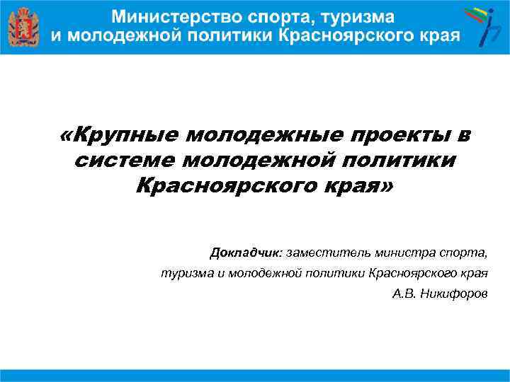  «Крупные молодежные проекты в системе молодежной политики Красноярского края» Докладчик: заместитель министра спорта,