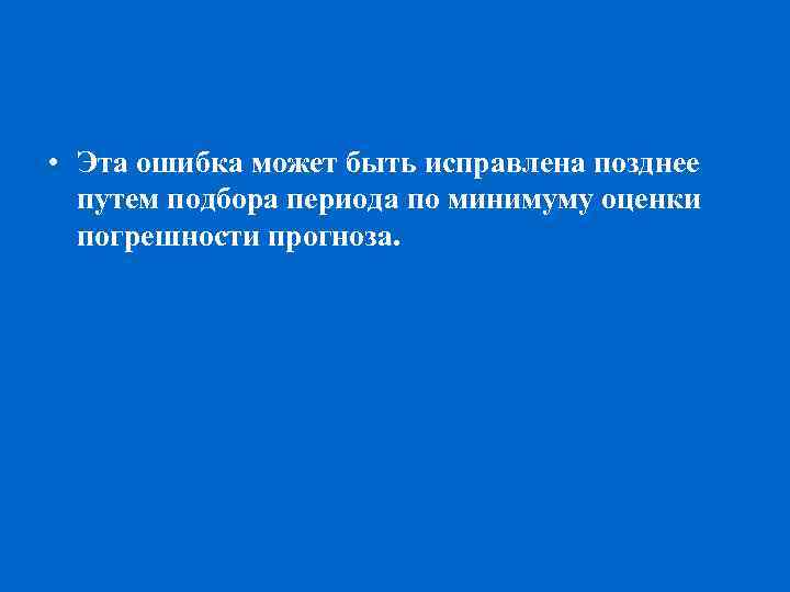  • Эта ошибка может быть исправлена позднее путем подбора периода по минимуму оценки