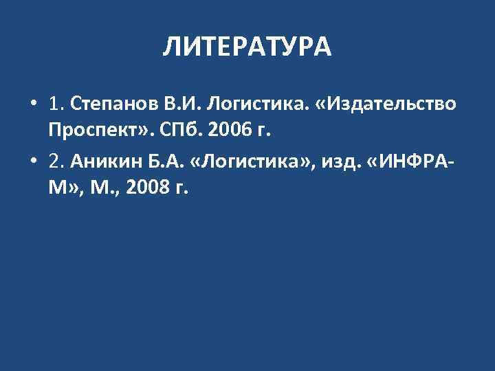 ЛИТЕРАТУРА • 1. Степанов В. И. Логистика. «Издательство Проспект» . СПб. 2006 г. •