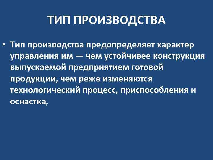ТИП ПРОИЗВОДСТВА • Тип производства предопределяет характер управления им — чем устойчивее конструкция выпускаемой