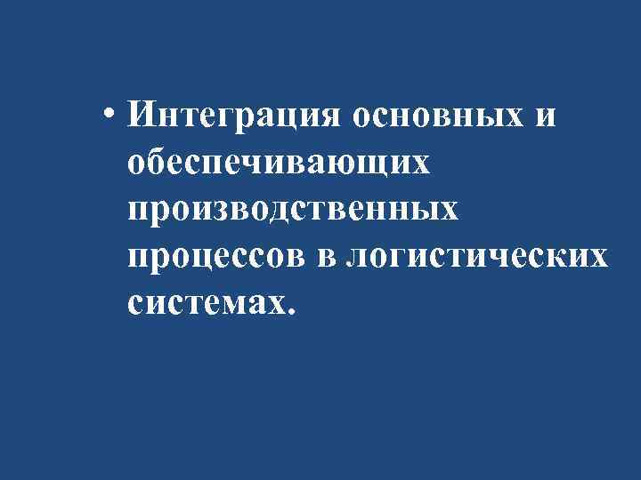  • Интеграция основных и обеспечивающих производственных процессов в логистических системах. 