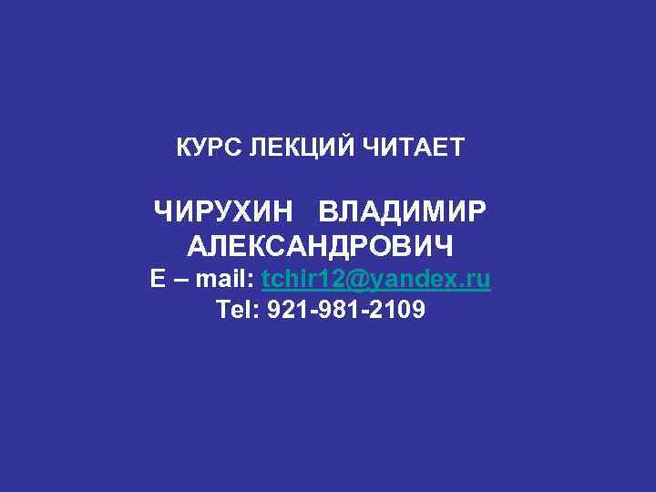 КУРС ЛЕКЦИЙ ЧИТАЕТ ЧИРУХИН ВЛАДИМИР АЛЕКСАНДРОВИЧ E – mail: tchir 12@yandex. ru Tel: 921