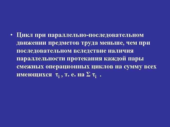  • Цикл при параллельно-последовательном движении предметов труда меньше, чем при последовательном вследствие наличия