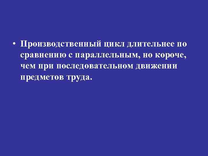  • Производственный цикл длительнее по сравнению с параллельным, но короче, чем при последовательном