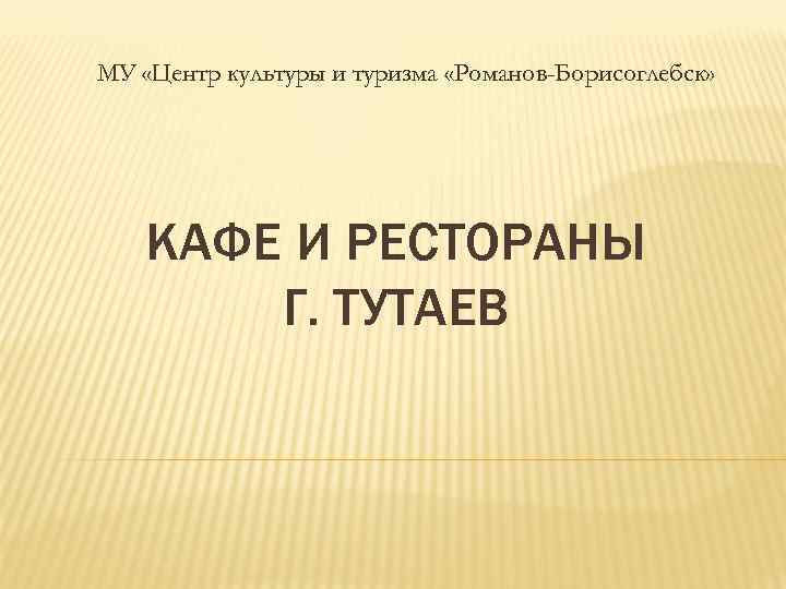 МУ «Центр культуры и туризма «Романов-Борисоглебск» КАФЕ И РЕСТОРАНЫ Г. ТУТАЕВ 