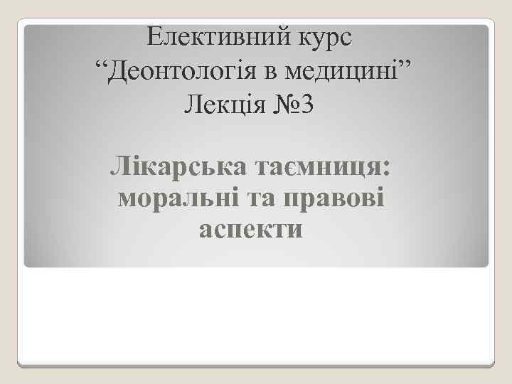 Елективний курс “Деонтологія в медицині” Лекція № 3 Лікарська таємниця: моральні та правові аспекти