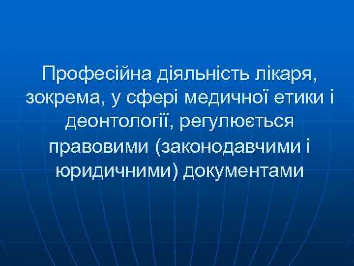 Професійна діяльність лікаря, зокрема, у сфері медичної етики і деонтології, регулюється правовими (законодавчими і
