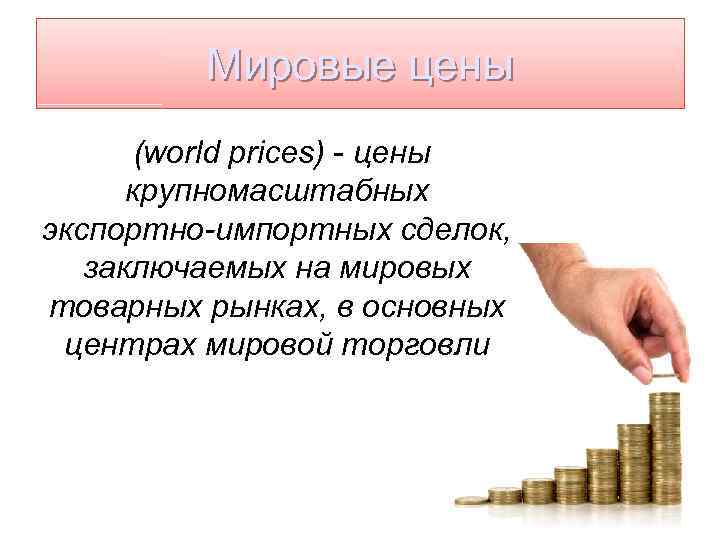 Мировые цены (world prices) - цены крупномасштабных экспортно-импортных сделок, заключаемых на мировых товарных рынках,