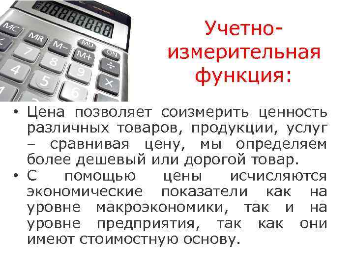 Учетноизмерительная функция: • Цена позволяет соизмерить ценность различных товаров, продукции, услуг – сравнивая цену,