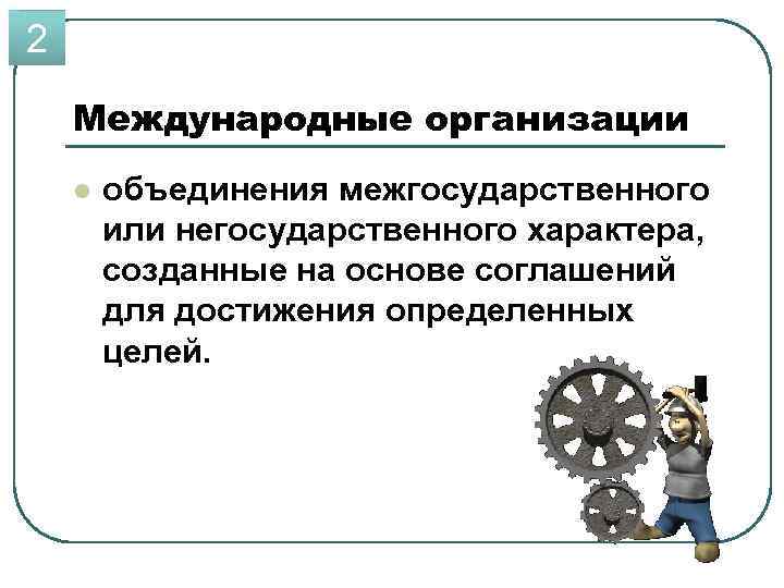 2 Международные организации l объединения межгосударственного или негосударственного характера, созданные на основе соглашений для