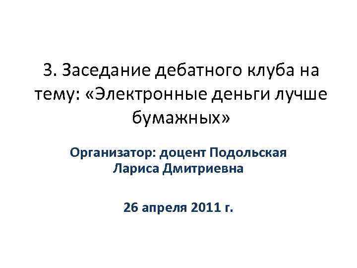 3. Заседание дебатного клуба на тему: «Электронные деньги лучше бумажных» Организатор: доцент Подольская Лариса