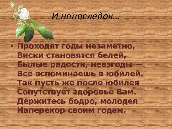 И напоследок… • Проходят годы незаметно, Виски становятся белей, Былые радости, невзгоды — Все