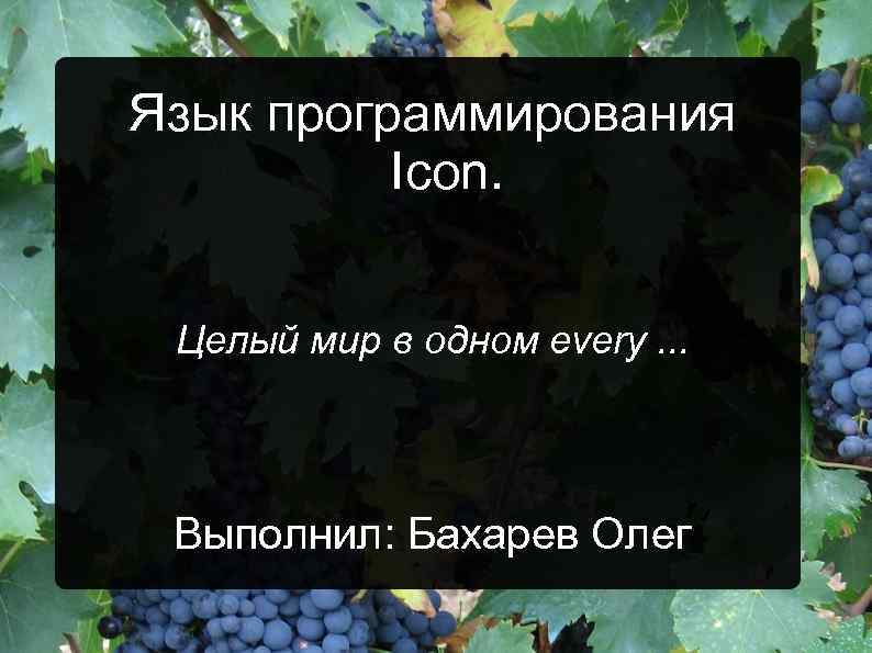 Язык программирования Icon. Целый мир в одном every. . . Выполнил: Бахарев Олег 