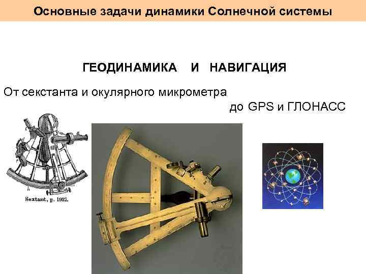 Основные задачи динамики Солнечной системы ГЕОДИНАМИКА И НАВИГАЦИЯ От секстанта и окулярного микрометра до