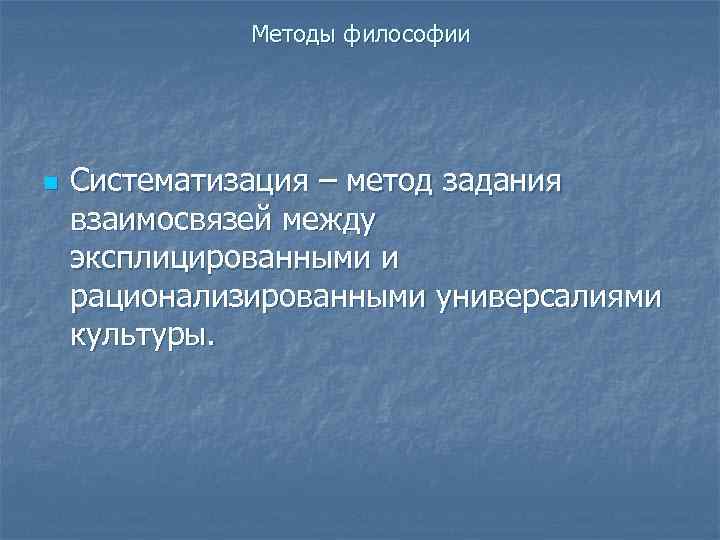 Методы философии n Систематизация – метод задания взаимосвязей между эксплицированными и рационализированными универсалиями культуры.