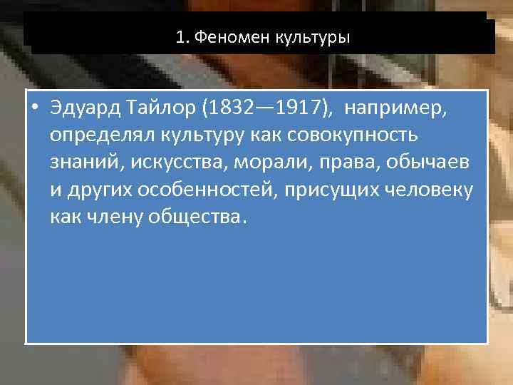 1. Феномен культуры • Эдуард Тайлор (1832— 1917), например, определял культуру как совокупность знаний,