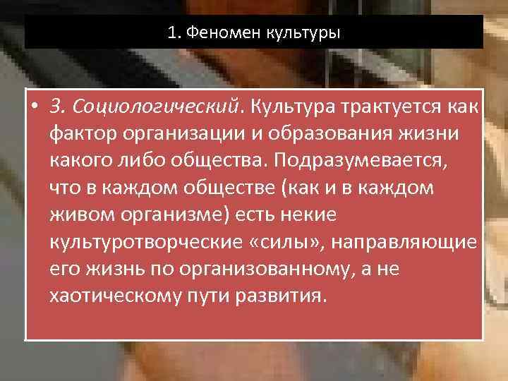 1. Феномен культуры • 3. Социологический. Культура трактуется как фактор организации и образования жизни