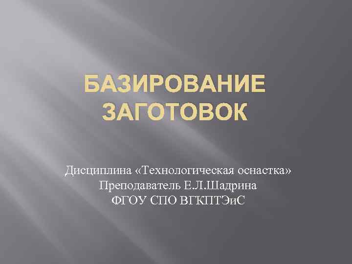 БАЗИРОВАНИЕ ЗАГОТОВОК Дисциплина «Технологическая оснастка» Преподаватель Е. Л. Шадрина ФГОУ СПО ВГКПТЭи. С 