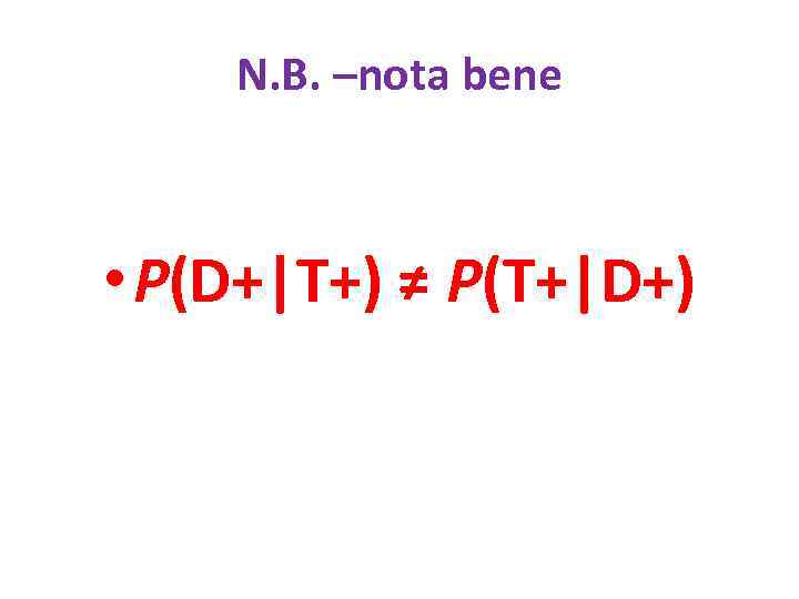 N. B. –nota bene • P(D+|T+) ≠ P(T+|D+) 