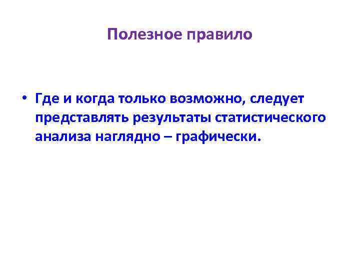 Полезное правило • Где и когда только возможно, следует представлять результаты статистического анализа наглядно