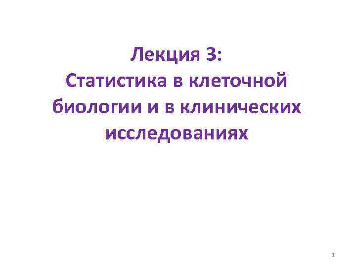 Лекция 3: Статистика в клеточной биологии и в клинических исследованиях 1 