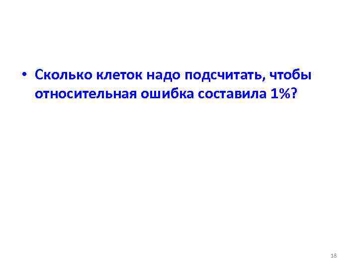  • Сколько клеток надо подсчитать, чтобы относительная ошибка составила 1%? 18 