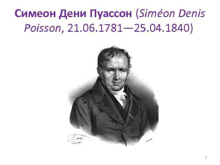 Симеон Дени Пуассон (Siméon Denis Poisson, 21. 06. 1781— 25. 04. 1840) 5 