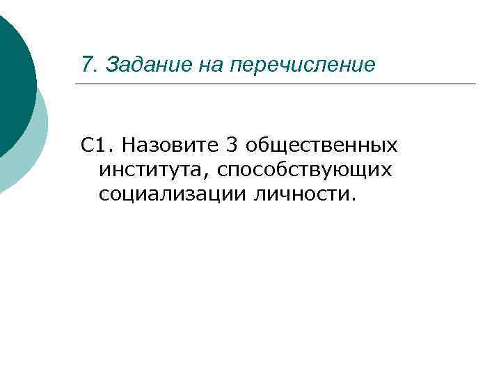 7. Задание на перечисление С 1. Назовите 3 общественных института, способствующих социализации личности. 