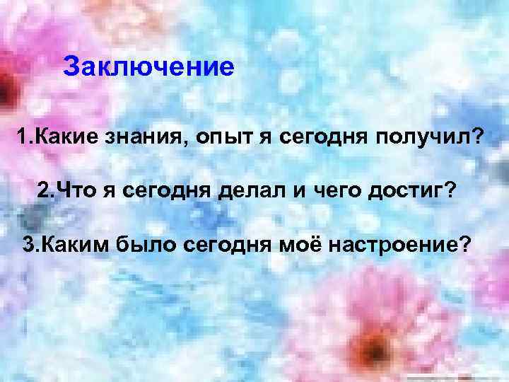 Заключение 1. Какие знания, опыт я сегодня получил? 2. Что я сегодня делал и