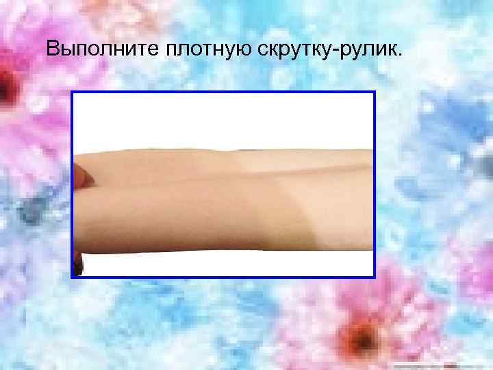 Выполните плотную скрутку-рулик. 